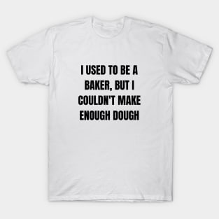 I used to be a baker, but I couldn't make enough dough T-Shirt